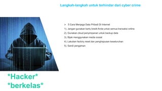 *Hacker*
*berkelas*
Langkah-langkah untuk terhindar dari cyber crime
 5 Cara Menjaga Data Pribadi Di Internet
1). Jangan gunakan kartu kredit Anda untuk semua transaksi online
2). Gunakan cloud penyimpanan untuk backup data
3). Bijak menggunakan media sosial
4). Lakukan factory reset dan penghapusan keseluruhan
5). Sandi pengaman
 