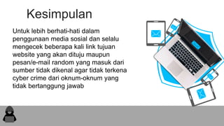 Kesimpulan
Untuk lebih berhati-hati dalam
penggunaan media sosial dan selalu
mengecek beberapa kali link tujuan
website yang akan dituju maupun
pesan/e-mail random yang masuk dari
sumber tidak dikenal agar tidak terkena
cyber crime dari oknum-oknum yang
tidak bertanggung jawab.hange colors, photos and Text. I hope
and I believe that this Template will your Time, Money and Reputation.
 