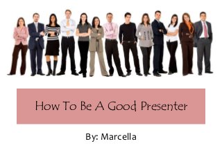 How To Be A Good Presenter
By: Marcella
 