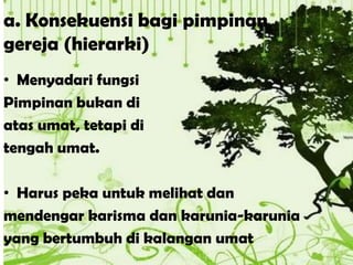 a. Konsekuensi bagi pimpinan
gereja (hierarki)
• Menyadari fungsi
Pimpinan bukan di
atas umat, tetapi di
tengah umat.
• Harus peka untuk melihat dan
mendengar karisma dan karunia-karunia
yang bertumbuh di kalangan umat
 