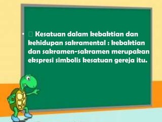 • ⚝Kesatuan dalam kebaktian dan
kehidupan sakramental : kebaktian
dan sakramen-sakramen merupakan
ekspresi simbolis kesatuan gereja itu.
 