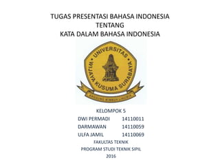 TUGAS PRESENTASI BAHASA INDONESIA
TENTANG
KATA DALAM BAHASA INDONESIA
KELOMPOK 5
DWI PERMADI 14110011
DARMAWAN 14110059
ULFA JAMIL 14110069
FAKULTAS TEKNIK
PROGRAM STUDI TEKNIK SIPIL
2016
 