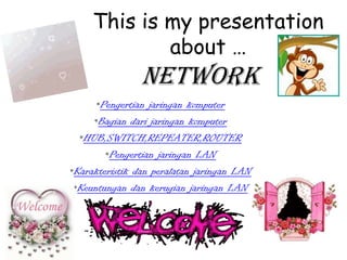 This is my presentation
             about …
                NETWORK
      •Pengertian jaringan komputer
     •Bagian dari jaringan komputer
  •HUB,SWITCH,REPEATER,ROUTER
        •Pengertian jaringan LAN
•Karakteristik dan peralatan jaringan LAN
 •Keuntungan dan kerugian jaringan LAN
 