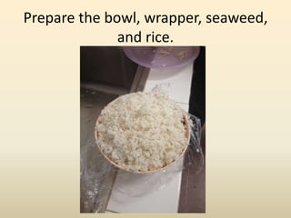 Prepare the bowl, wrapper, seaweed,
and rice.
 