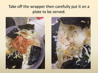 Take off the wrapper then carefully put it on a
plate to be served.
 