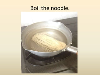Boil the noodle.
 