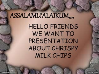 ASSALAMU’ALAIKUM,,,, 
HELLO FRIENDS 
WE WANT TO 
PRESENTATION 
ABOUT CHRISPY 
MILK CHIPS 
 