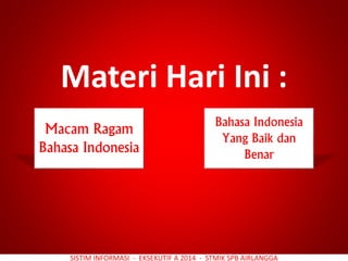 SISTIM INFORMASI - EKSEKUTIF A 2014 - STMIK SPB AIRLANGGA
Materi Hari Ini :
Macam Ragam
Bahasa Indonesia
Bahasa Indonesia
Yang Baik dan
Benar
 