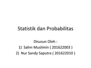 Statistik dan Probabilitas
Disusun Oleh :
1) Salim Muslimin ( 201622003 )
2) Nur Sandy Saputra ( 201622010 )
 