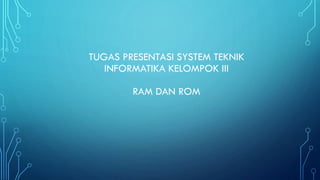 TUGAS PRESENTASI SYSTEM TEKNIK
INFORMATIKA KELOMPOK III

RAM DAN ROM

 