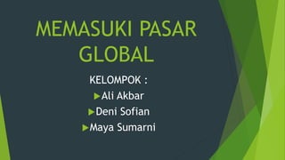 MEMASUKI PASAR
GLOBAL
KELOMPOK :
Ali Akbar
Deni Sofian
Maya Sumarni
 