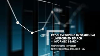 PROBLEM SOLVING BY SEARCHING
* UNINFORMED SEARCH
* INFORMED SEARCH
ARIEF PRASETYO - 227038010
TEKNIK INFORMATIKA - FASILKOM TI - USU
 