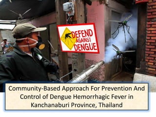 Community-Based Approach For Prevention And
Control of Dengue Hemorrhagic Fever in
Kanchanaburi Province, Thailand

 