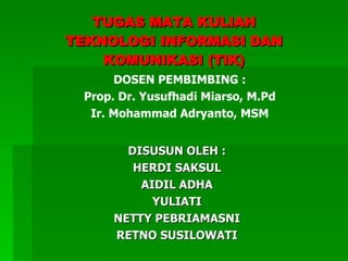TUGAS MATA KULIAH TEKNOLOGI INFORMASI DAN KOMUNIKASI (TIK) DISUSUN OLEH : HERDI SAKSUL AIDIL ADHA YULIATI NETTY PEBRIAMASNI RETNO SUSILOWATI DOSEN PEMBIMBING : Prop. Dr. Yusufhadi Miarso, M.Pd Ir. Mohammad Adryanto, MSM 
