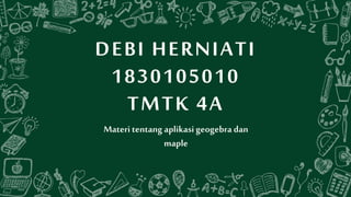 DEBI HERNIATI
1830105010
TMTK 4A
Materi tentang aplikasigeogebra dan
maple
 