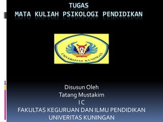 TUGAS MATA KULIAH PSIKOLOGI PENDIDIKAN DisusunOleh TatangMustakim I C FAKULTAS KEGURUAN DAN ILMU PENDIDIKAN UNIVERITAS KUNINGAN 