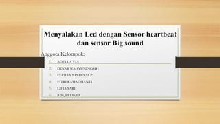 Menyalakan Led dengan Sensor heartbeat
dan sensor Big sound
Anggota Kelompok:
1. ADELLA VIA
2. DINAR WAHYUNINGSIH
3. FEFILIA NINDIYAS P
4. FITRI RAMADHANTI
5. LIFIA SARI
6. RISQIA OKTA
 