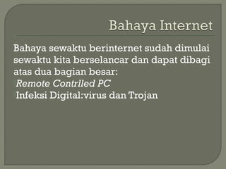 Bahaya sewaktu berinternet sudah dimulai
sewaktu kita berselancar dan dapat dibagi
atas dua bagian besar:
Remote Contrlled PC
Infeksi Digital:virus dan Trojan
 