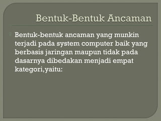  Bentuk-bentuk ancaman yang munkin
terjadi pada system computer baik yang
berbasis jaringan maupun tidak pada
dasarnya dibedakan menjadi empat
kategori,yaitu:
 