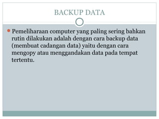 BACKUP DATA
Pemeliharaan computer yang paling sering bahkan
rutin dilakukan adalah dengan cara backup data
(membuat cadangan data) yaitu dengan cara
mengopy atau menggandakan data pada tempat
tertentu.
 