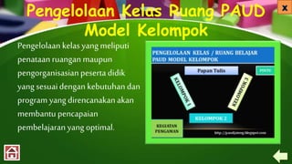 Pengelolaan Kelas Ruang PAUD
Model Kelompok
Pengelolaan kelasyang meliputi
penataan ruangan maupun
pengorganisasian peserta didik
yang sesuaidengan kebutuhan dan
program yang direncanakanakan
membantu pencapaian
pembelajaran yang optimal.
 
