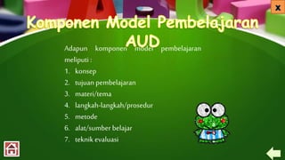 Adapun komponen model pembelajaran
meliputi :
1. konsep
2. tujuan pembelajaran
3. materi/tema
4. langkah-langkah/prosedur
5. metode
6. alat/sumber belajar
7. teknik evaluasi
 