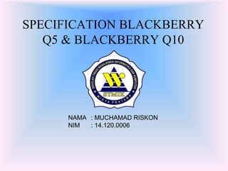 SPECIFICATION BLACKBERRY 
Q5 & BLACKBERRY Q10 
NAMA : MUCHAMAD RISKON 
NIM : 14.120.0006 
 