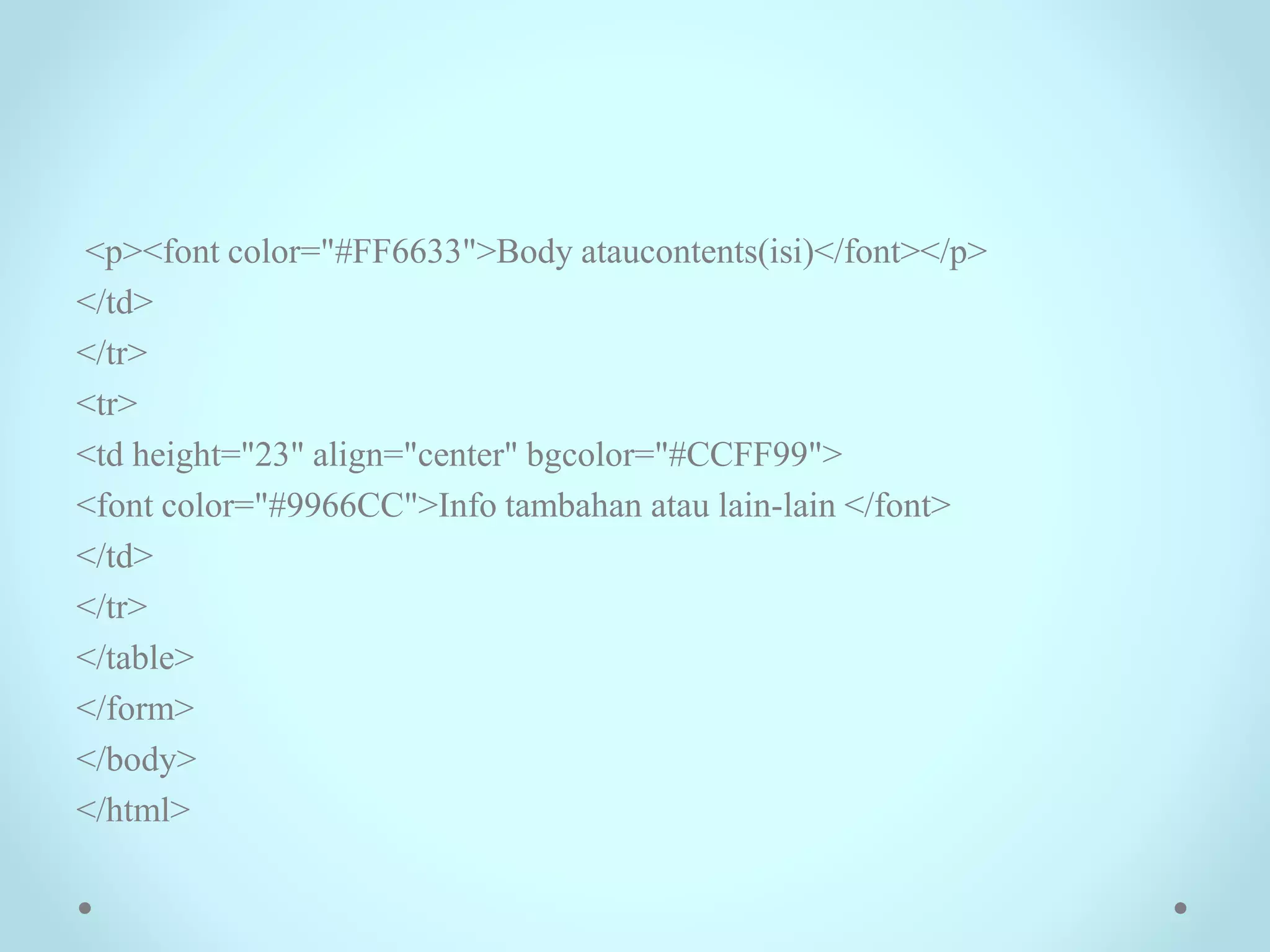 <p><font color="#FF6633">Body ataucontents(isi)</font></p>
</td>
</tr>
<tr>
<td height="23" align="center" bgcolor="#CCFF99">
<font color="#9966CC">Info tambahan atau lain-lain </font>
</td>
</tr>
</table>
</form>
</body>
</html>
 