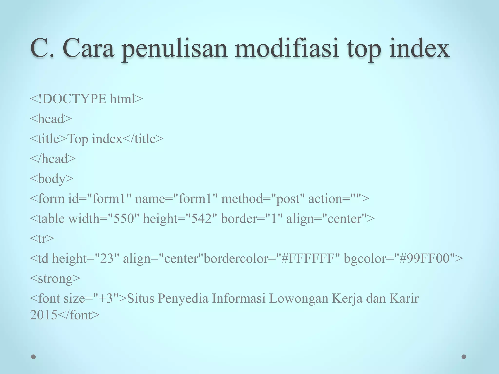 C. Cara penulisan modifiasi top index
<!DOCTYPE html>
<head>
<title>Top index</title>
</head>
<body>
<form id="form1" name="form1" method="post" action="">
<table width="550" height="542" border="1" align="center">
<tr>
<td height="23" align="center"bordercolor="#FFFFFF" bgcolor="#99FF00">
<strong>
<font size="+3">Situs Penyedia Informasi Lowongan Kerja dan Karir
2015</font>
 