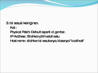 3. Isi sesuai keinginan. Ket : Physical Patch: Default seperti di gambar. IP Address : Silahkan pilih salah satu Host name : silahkan isi sesukanya, biasanya "localhost" 