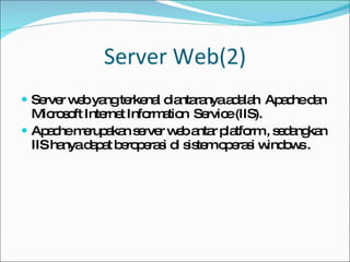 Server Web(2) Server web yang terkenal diantaranya adalah  Apache  dan  Microsoft Internet Information  Service  (IIS).  Apache merupakan server web  antar platform  , sedangkan IIS hanya dapat beroperasi di  sistem operasi windows  . 