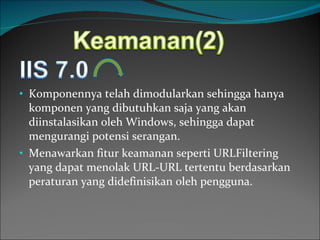 Komponennya telah dimodularkan sehingga hanya komponen yang dibutuhkan saja yang akan diinstalasikan oleh Windows, sehingga dapat mengurangi potensi serangan.  Menawarkan fitur keamanan seperti URLFiltering yang dapat menolak URL-URL tertentu berdasarkan peraturan yang didefinisikan oleh pengguna. 