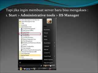 Tapi jika ingin membuat server baru bisa mengakses : 1.  Start  >  Administrative tools  >  IIS Manager 
