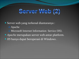 Server web yang terkenal diantaranya : Apache Microsoft Internet Information  Service  (IIS).  Apache  merupakan server web  antar platform . IIS  hanya dapat beroperasi di   W indows  . 