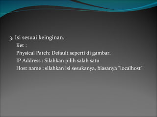 3. Isi sesuai keinginan. Ket : Physical Patch: Default seperti di gambar. IP Address : Silahkan pilih salah satu Host name : silahkan isi sesukanya, biasanya "localhost" 