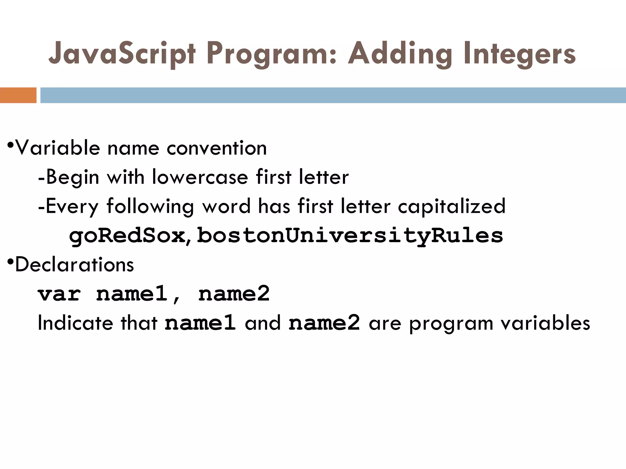 JavaScript Program: Adding Integers Variable name convention - Begin with lowercase first letter  - Every following word has first letter capitalized  goRedSox ,  bostonUniversityRules   Declarations var name1, name2   Indicate that  name1  and  name2  are program variables 