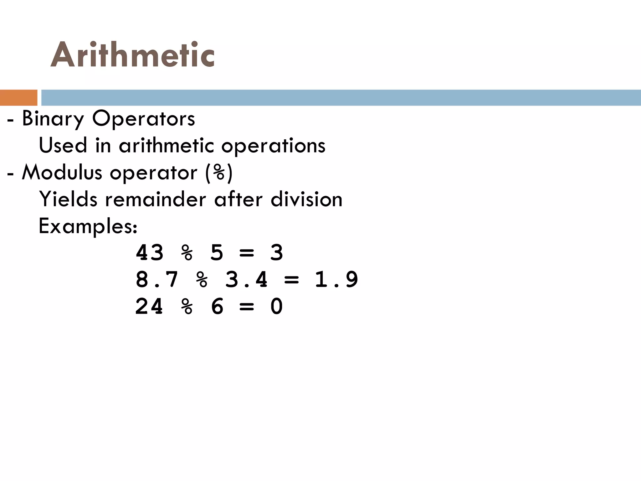 Arithmetic -  Binary Operators  Used in arithmetic operations -  Modulus operator   ( % )  Yields remainder after division Examples:  43 % 5 = 3  8.7 % 3.4 = 1.9 24 % 6 = 0 