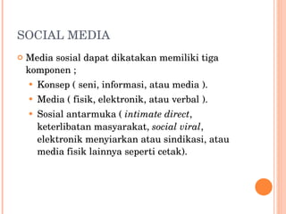 SOCIAL MEDIA Media sosial dapat dikatakan memiliki tiga komponen ;  Konsep ( seni, informasi, atau media ).  Media ( fisik, elektronik, atau verbal ).  Sosial antarmuka (  intimate direct , keterlibatan masyarakat,  social viral , elektronik menyiarkan atau sindikasi, atau media fisik lainnya seperti cetak).  