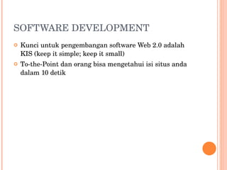 SOFTWARE DEVELOPMENT Kunci untuk pengembangan software Web 2.0 adalah KIS (keep it simple; keep it small) To-the-Point dan orang bisa mengetahui isi situs anda dalam 10 detik 