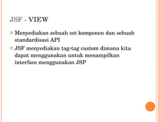 JSF -  VIEW  Menyediakan sebuah set komponen dan sebuah standardisasi API JSF menyediakan tag-tag custom dimana kita dapat menggunakan untuk menampilkan interface menggunakan JSP 