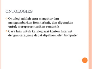 ONTOLOGIES Ontologi adalah cara mengatur dan menggambarkan item terkait, dan digunakan untuk merepresentasikan semantik Cara lain untuk katalogisasi konten Internet dengan cara yang dapat dipahami oleh komputer 