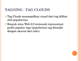 TAGGING - TAG CLOUDS   Tag Clouds menampilkan visual dari tag dilihat oleh popularitas. Banyak situs Web 2.0 termasuk representasi grafis popular tags (popularitas tag ditandai dengan ukuran dari teks). 