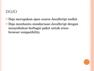 DOJO Dojo merupakan open source JavaScript toolkit  Dojo membantu standarisasi JavaScript dengan menyediakan berbagai paket untuk cross-browser compatibility 