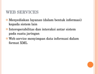 WEB SERVICES Menyediakan layanan (dalam bentuk informasi) kepada sistem lain Interoperabilitas dan interaksi antar sistem pada suatu jaringan Web service menyimpan data informasi dalam format XML 