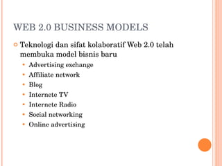 WEB 2.0 BUSINESS MODELS Teknologi dan sifat kolaboratif Web 2.0 telah membuka model bisnis baru Advertising exchange Affiliate network Blog Internete TV Internete Radio Social networking Online advertising 