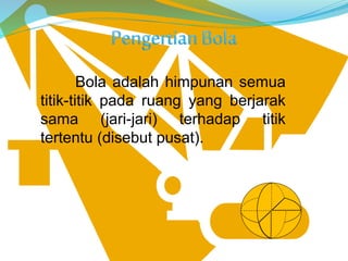 Bola adalah himpunan semua
titik-titik pada ruang yang berjarak
sama (jari-jari) terhadap titik
tertentu (disebut pusat).
 