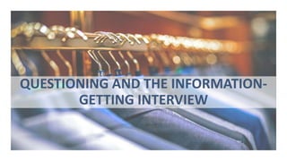 QUESTIONING AND THE INFORMATION-
GETTING INTERVIEW
 