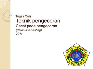 Tugas Quis
Teknik pengecoran
Cacat pada pengecoran
(defects in casting)
2011
 