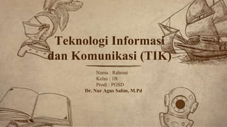 Nama : Rahmat
Kelas : 1B
Prodi : PGSD
Dr. Nur Agus Salim, M.Pd
Teknologi Informasi
dan Komunikasi (TIK)
 
