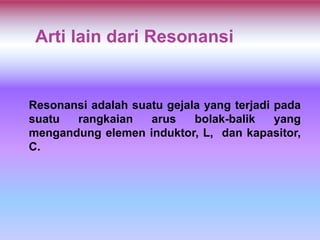 Arti lain dari Resonansi
Resonansi adalah suatu gejala yang terjadi pada
suatu rangkaian arus bolak-balik yang
mengandung elemen induktor, L, dan kapasitor,
C.
 